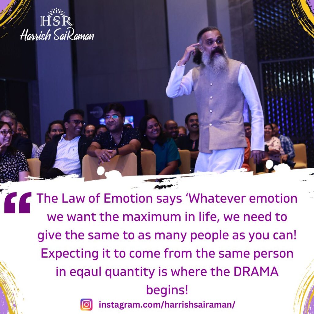 The Law of Emotion says 'Whatever emotion we want the maximum in life, we need to give the same to as many people as you can! Expecting it to come from the same person in equal quantity is where the DRAMA begins! - Best Motivational Quotes by Harrish Sairaman